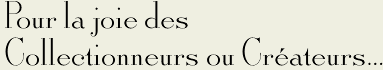 Pour la joie des Collectionneurs ou Créateurs...